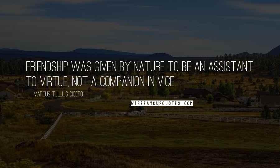 Marcus Tullius Cicero Quotes: Friendship was given by nature to be an assistant to virtue, not a companion in vice.