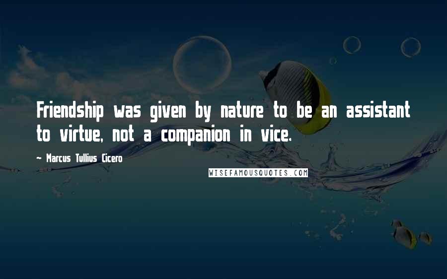 Marcus Tullius Cicero Quotes: Friendship was given by nature to be an assistant to virtue, not a companion in vice.