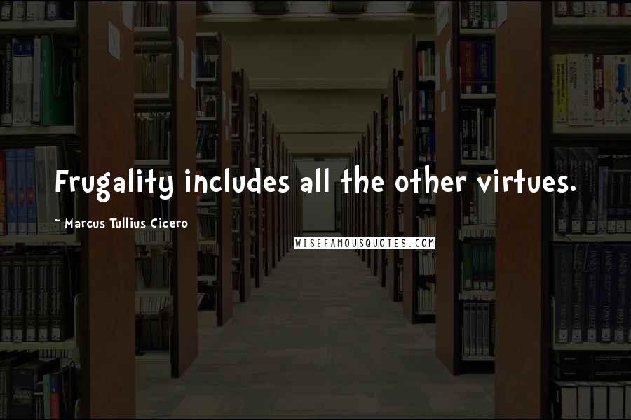 Marcus Tullius Cicero Quotes: Frugality includes all the other virtues.