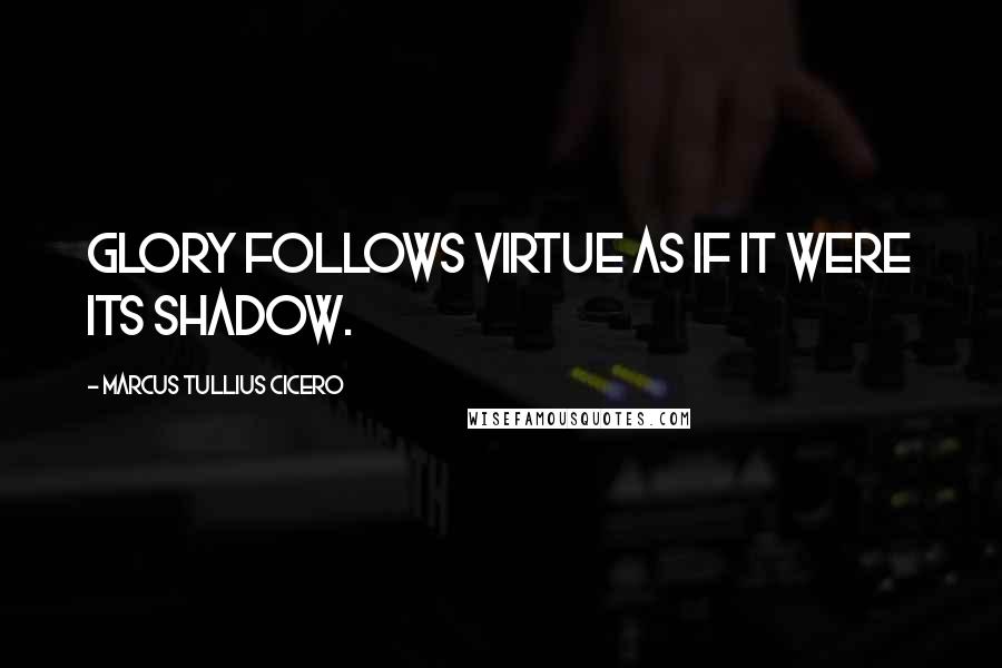 Marcus Tullius Cicero Quotes: Glory follows virtue as if it were its shadow.