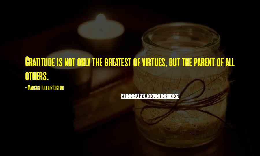 Marcus Tullius Cicero Quotes: Gratitude is not only the greatest of virtues, but the parent of all others.