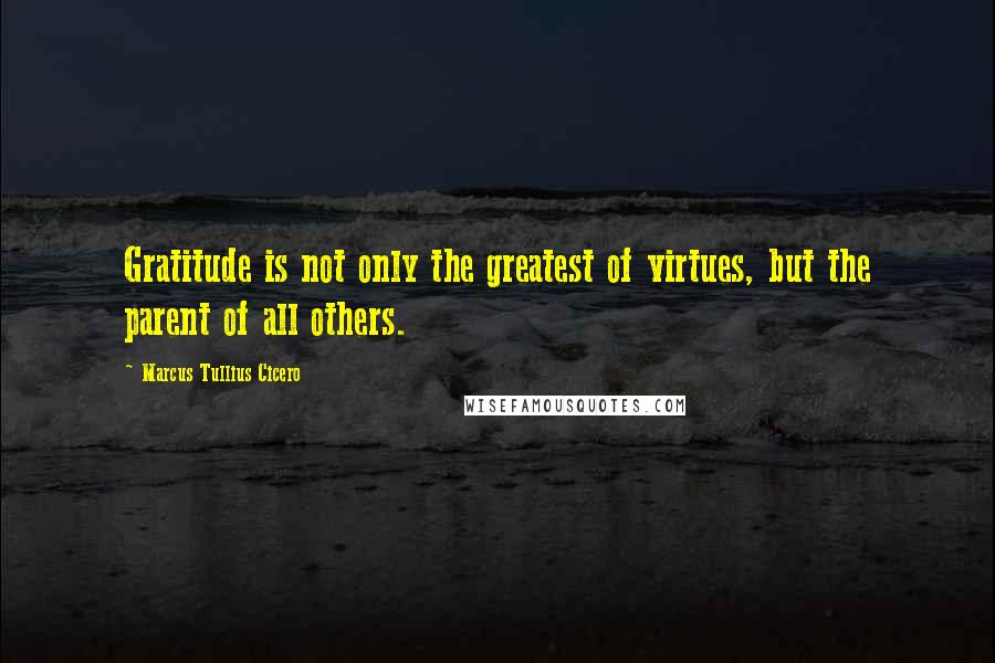 Marcus Tullius Cicero Quotes: Gratitude is not only the greatest of virtues, but the parent of all others.