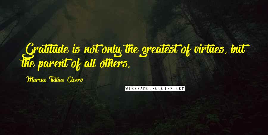 Marcus Tullius Cicero Quotes: Gratitude is not only the greatest of virtues, but the parent of all others.