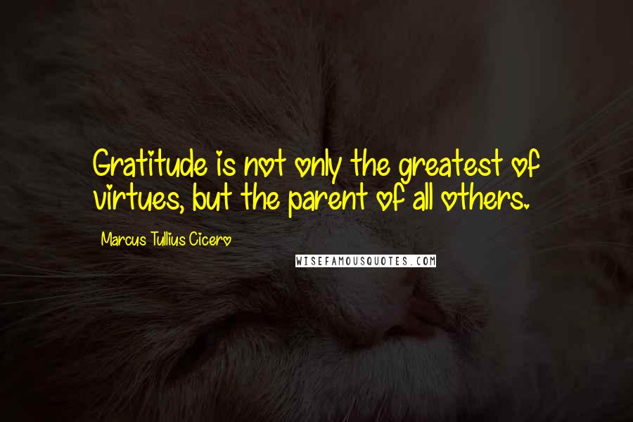 Marcus Tullius Cicero Quotes: Gratitude is not only the greatest of virtues, but the parent of all others.