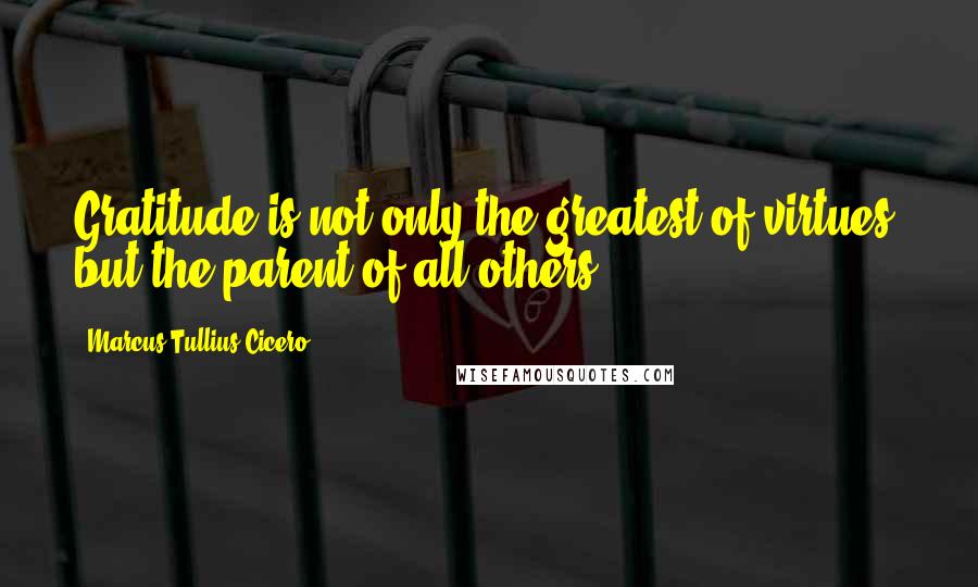 Marcus Tullius Cicero Quotes: Gratitude is not only the greatest of virtues, but the parent of all others.