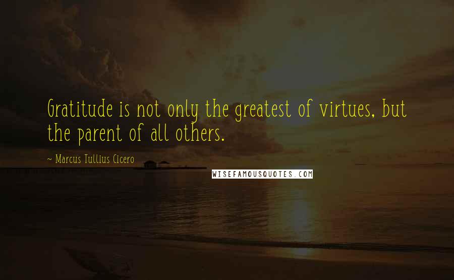 Marcus Tullius Cicero Quotes: Gratitude is not only the greatest of virtues, but the parent of all others.