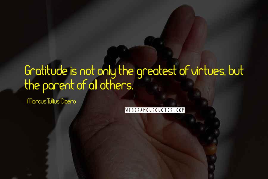 Marcus Tullius Cicero Quotes: Gratitude is not only the greatest of virtues, but the parent of all others.