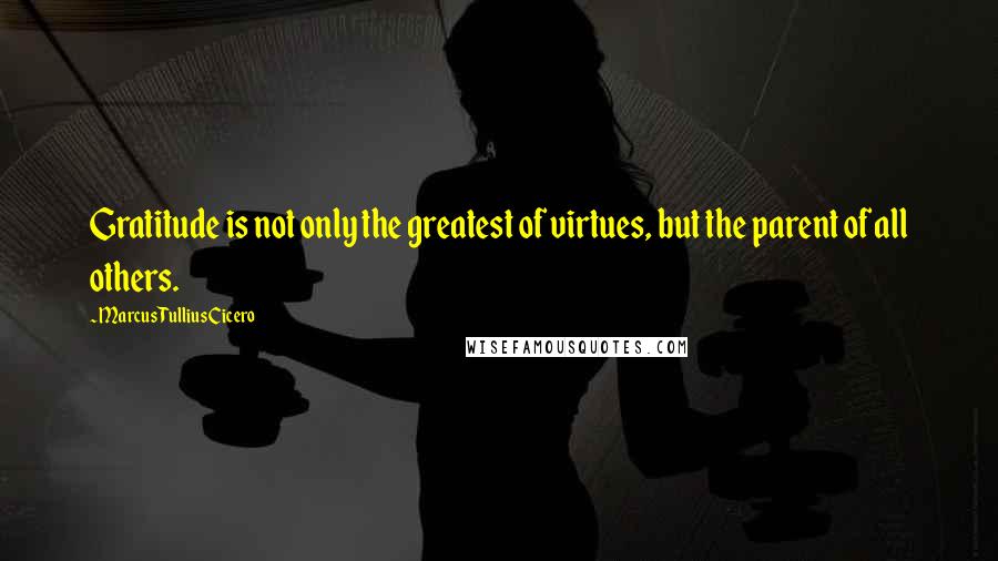 Marcus Tullius Cicero Quotes: Gratitude is not only the greatest of virtues, but the parent of all others.