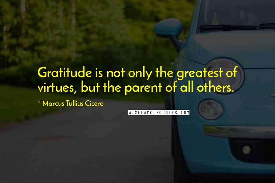 Marcus Tullius Cicero Quotes: Gratitude is not only the greatest of virtues, but the parent of all others.