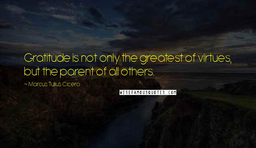 Marcus Tullius Cicero Quotes: Gratitude is not only the greatest of virtues, but the parent of all others.
