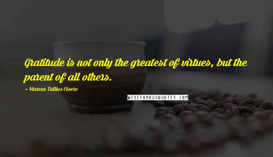 Marcus Tullius Cicero Quotes: Gratitude is not only the greatest of virtues, but the parent of all others.