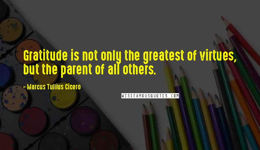 Marcus Tullius Cicero Quotes: Gratitude is not only the greatest of virtues, but the parent of all others.