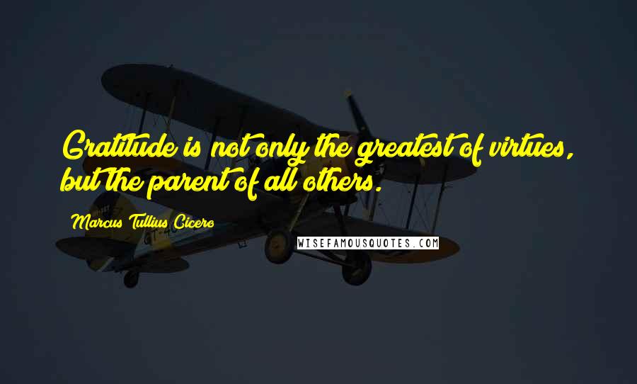 Marcus Tullius Cicero Quotes: Gratitude is not only the greatest of virtues, but the parent of all others.