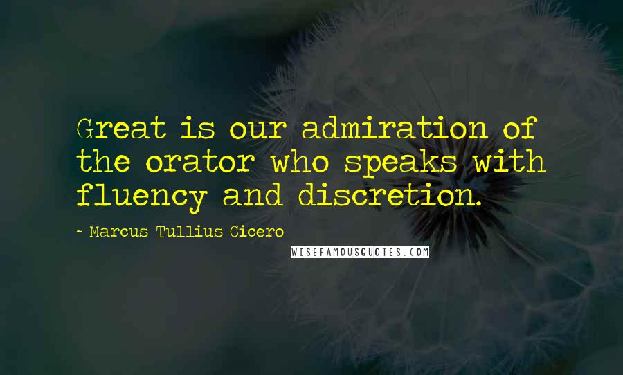 Marcus Tullius Cicero Quotes: Great is our admiration of the orator who speaks with fluency and discretion.