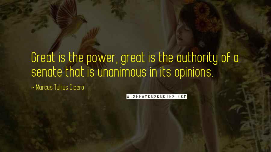 Marcus Tullius Cicero Quotes: Great is the power, great is the authority of a senate that is unanimous in its opinions.
