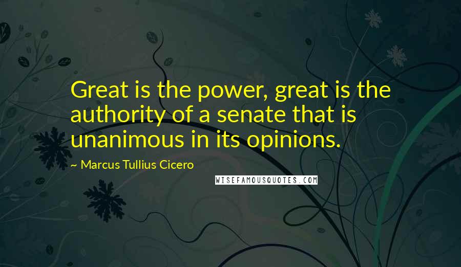 Marcus Tullius Cicero Quotes: Great is the power, great is the authority of a senate that is unanimous in its opinions.