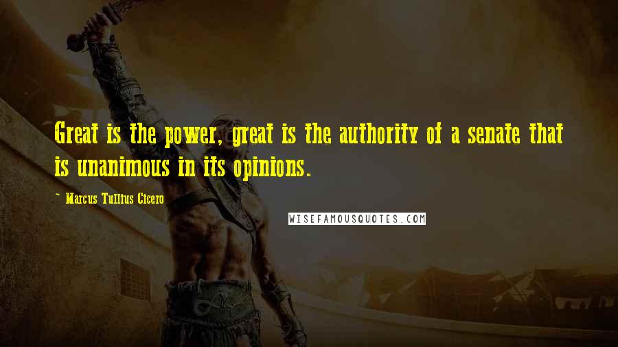Marcus Tullius Cicero Quotes: Great is the power, great is the authority of a senate that is unanimous in its opinions.