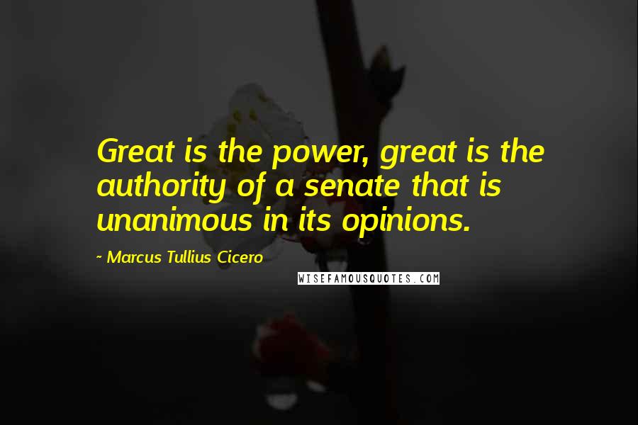 Marcus Tullius Cicero Quotes: Great is the power, great is the authority of a senate that is unanimous in its opinions.