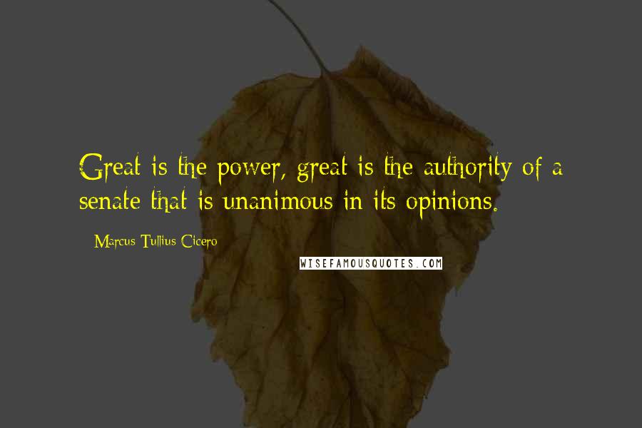 Marcus Tullius Cicero Quotes: Great is the power, great is the authority of a senate that is unanimous in its opinions.