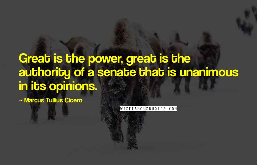 Marcus Tullius Cicero Quotes: Great is the power, great is the authority of a senate that is unanimous in its opinions.