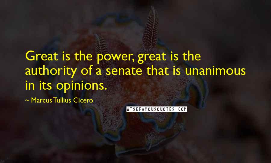 Marcus Tullius Cicero Quotes: Great is the power, great is the authority of a senate that is unanimous in its opinions.