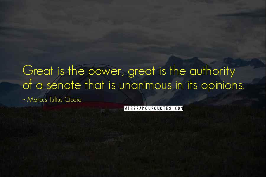 Marcus Tullius Cicero Quotes: Great is the power, great is the authority of a senate that is unanimous in its opinions.