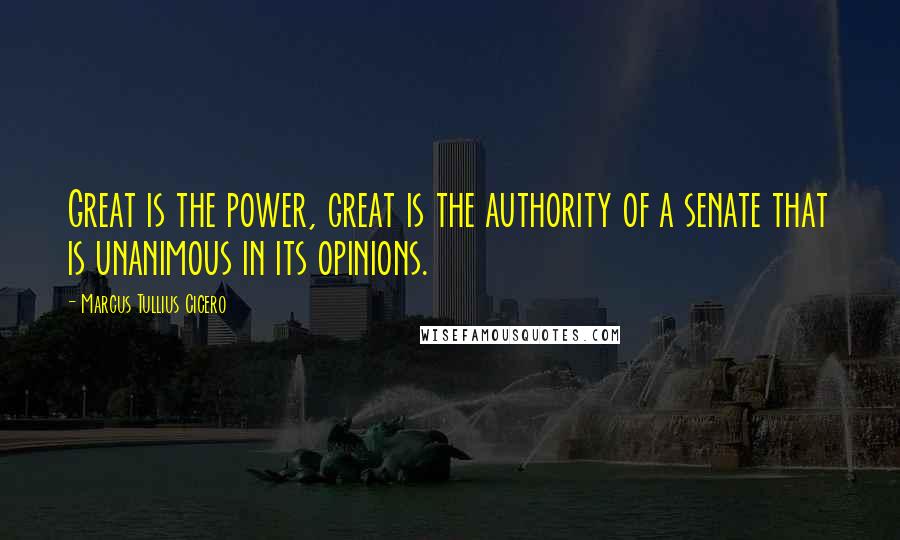 Marcus Tullius Cicero Quotes: Great is the power, great is the authority of a senate that is unanimous in its opinions.