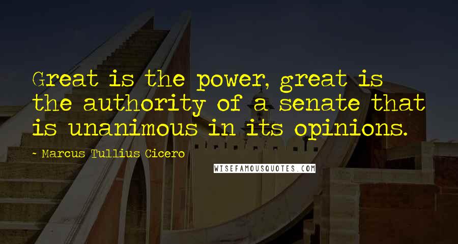 Marcus Tullius Cicero Quotes: Great is the power, great is the authority of a senate that is unanimous in its opinions.