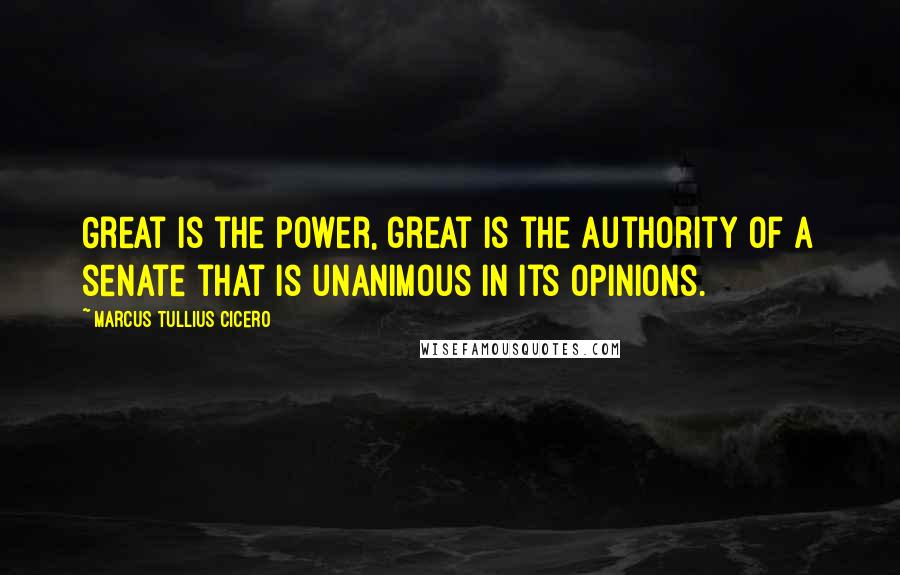 Marcus Tullius Cicero Quotes: Great is the power, great is the authority of a senate that is unanimous in its opinions.