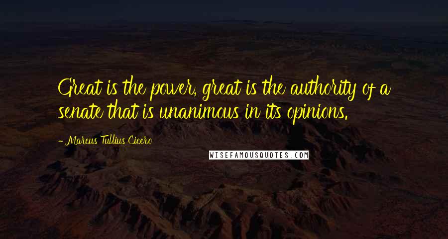Marcus Tullius Cicero Quotes: Great is the power, great is the authority of a senate that is unanimous in its opinions.