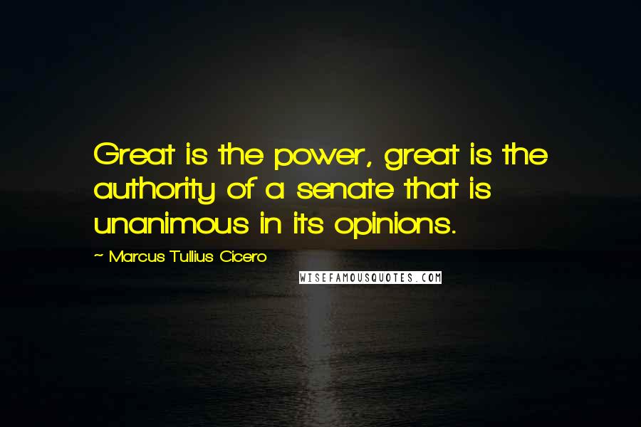 Marcus Tullius Cicero Quotes: Great is the power, great is the authority of a senate that is unanimous in its opinions.