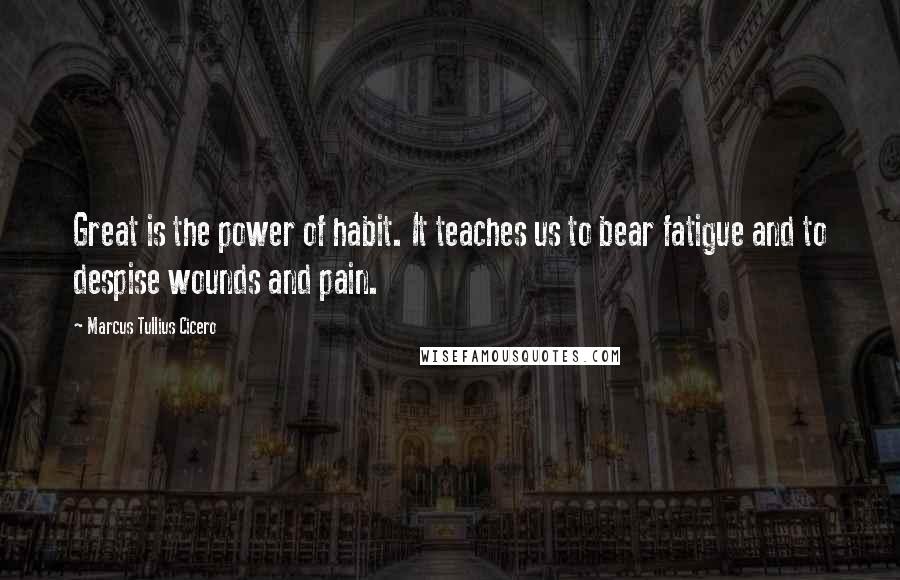 Marcus Tullius Cicero Quotes: Great is the power of habit. It teaches us to bear fatigue and to despise wounds and pain.