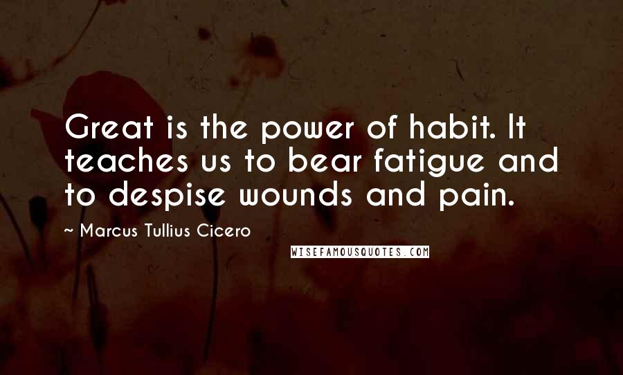 Marcus Tullius Cicero Quotes: Great is the power of habit. It teaches us to bear fatigue and to despise wounds and pain.
