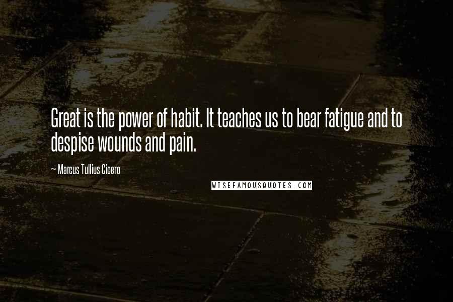 Marcus Tullius Cicero Quotes: Great is the power of habit. It teaches us to bear fatigue and to despise wounds and pain.