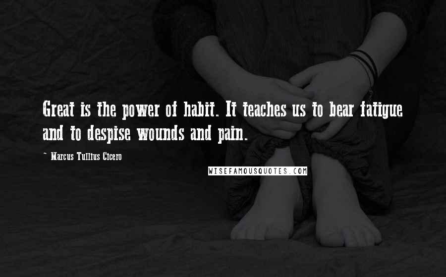 Marcus Tullius Cicero Quotes: Great is the power of habit. It teaches us to bear fatigue and to despise wounds and pain.