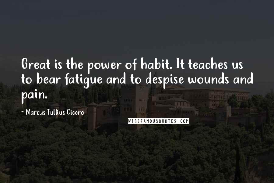 Marcus Tullius Cicero Quotes: Great is the power of habit. It teaches us to bear fatigue and to despise wounds and pain.
