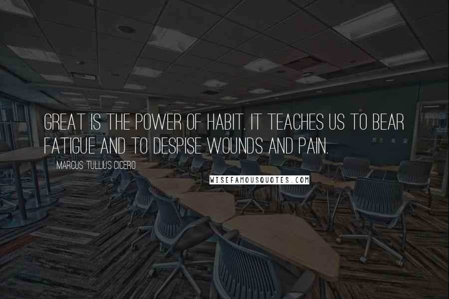 Marcus Tullius Cicero Quotes: Great is the power of habit. It teaches us to bear fatigue and to despise wounds and pain.