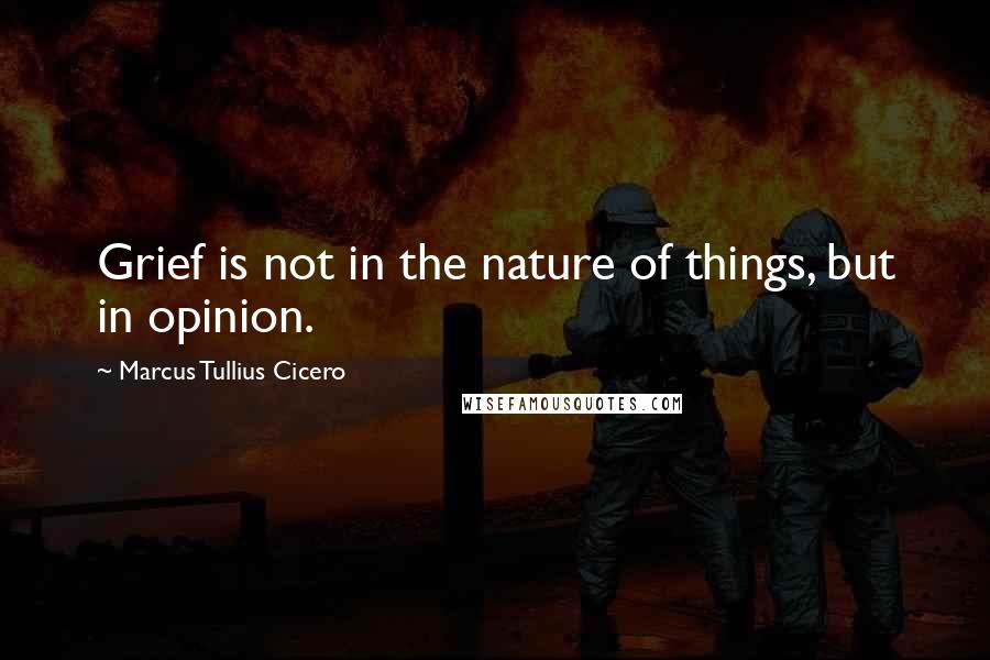 Marcus Tullius Cicero Quotes: Grief is not in the nature of things, but in opinion.