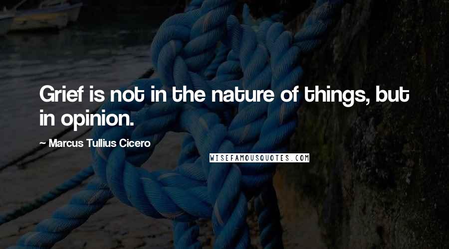Marcus Tullius Cicero Quotes: Grief is not in the nature of things, but in opinion.