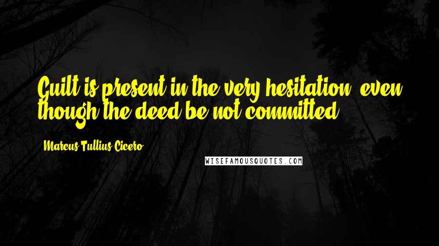 Marcus Tullius Cicero Quotes: Guilt is present in the very hesitation, even though the deed be not committed.