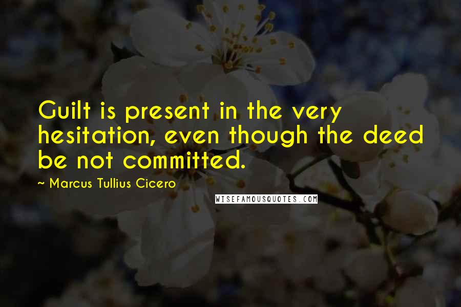 Marcus Tullius Cicero Quotes: Guilt is present in the very hesitation, even though the deed be not committed.