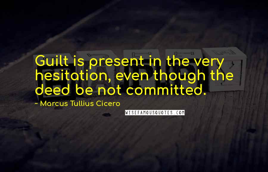 Marcus Tullius Cicero Quotes: Guilt is present in the very hesitation, even though the deed be not committed.