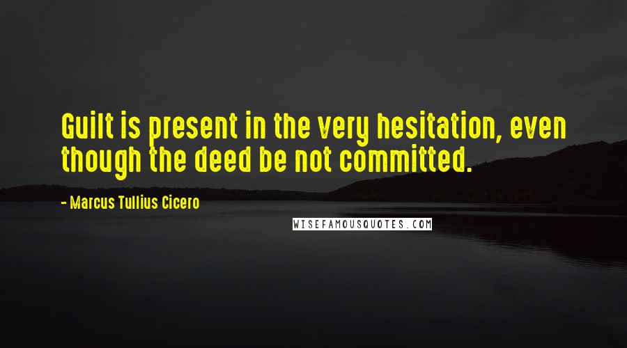 Marcus Tullius Cicero Quotes: Guilt is present in the very hesitation, even though the deed be not committed.