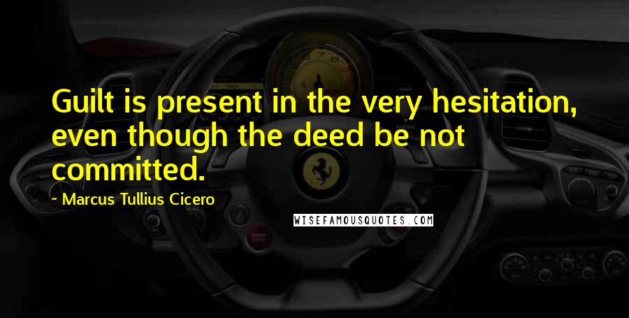 Marcus Tullius Cicero Quotes: Guilt is present in the very hesitation, even though the deed be not committed.