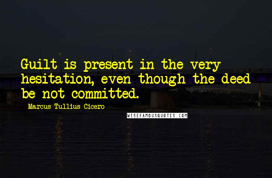 Marcus Tullius Cicero Quotes: Guilt is present in the very hesitation, even though the deed be not committed.
