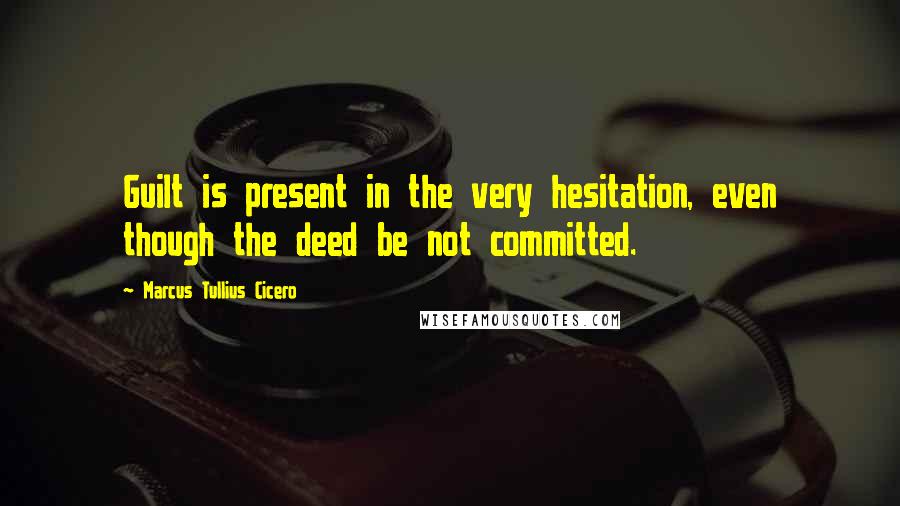 Marcus Tullius Cicero Quotes: Guilt is present in the very hesitation, even though the deed be not committed.