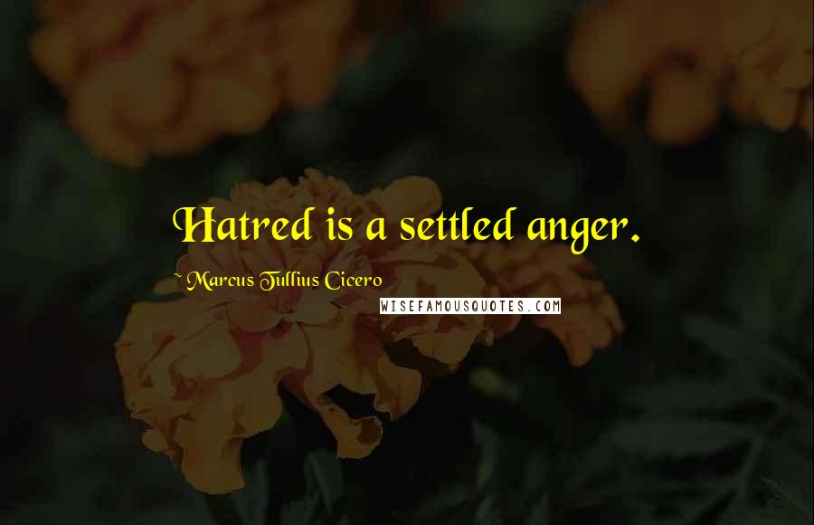 Marcus Tullius Cicero Quotes: Hatred is a settled anger.