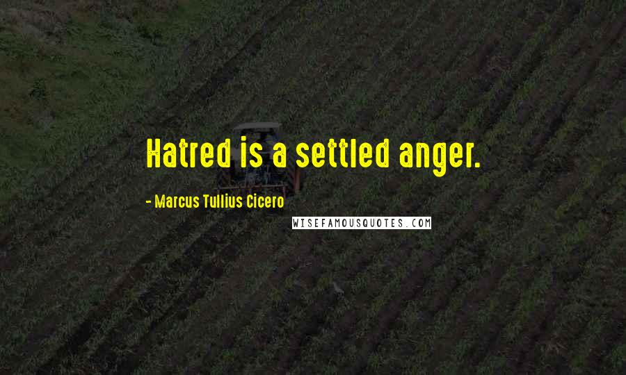 Marcus Tullius Cicero Quotes: Hatred is a settled anger.