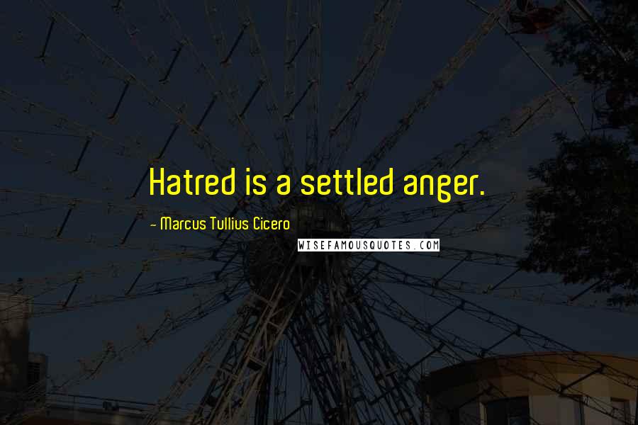 Marcus Tullius Cicero Quotes: Hatred is a settled anger.