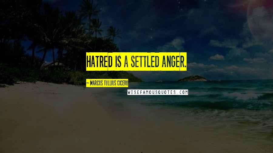 Marcus Tullius Cicero Quotes: Hatred is a settled anger.